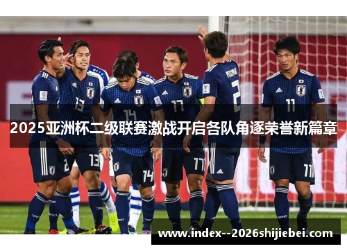 2025亚洲杯二级联赛激战开启各队角逐荣誉新篇章 2025亚洲杯二级联赛激战开启各队角逐荣誉新篇章
