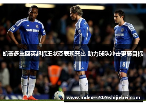 凯塞多重回英超标王状态表现突出 助力球队冲击更高目标