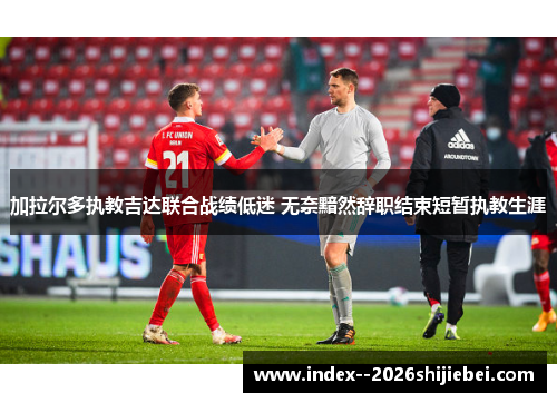 加拉尔多执教吉达联合战绩低迷 无奈黯然辞职结束短暂执教生涯