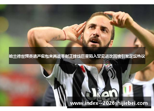 哈兰德世预赛遭严密包夹两战零射正锋线巨星陷入罕见进攻困境引发足坛热议