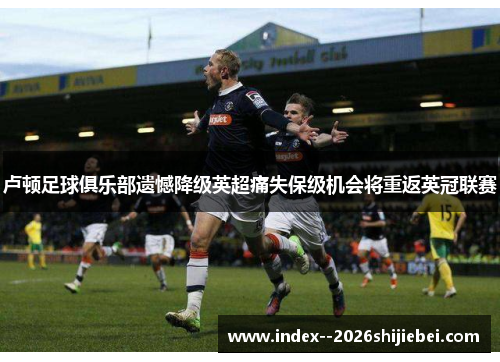 卢顿足球俱乐部遗憾降级英超痛失保级机会将重返英冠联赛