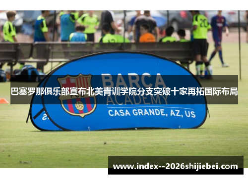 巴塞罗那俱乐部宣布北美青训学院分支突破十家再拓国际布局