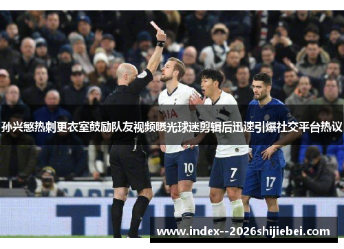 孙兴慜热刺更衣室鼓励队友视频曝光球迷剪辑后迅速引爆社交平台热议