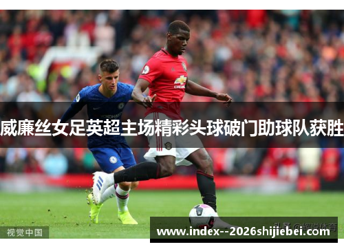 威廉丝女足英超主场精彩头球破门助球队获胜
