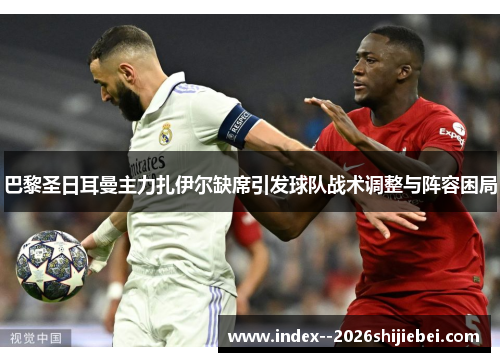 巴黎圣日耳曼主力扎伊尔缺席引发球队战术调整与阵容困局