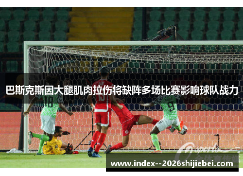 巴斯克斯因大腿肌肉拉伤将缺阵多场比赛影响球队战力