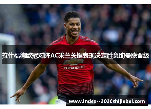 拉什福德欧冠对阵AC米兰关键表现决定胜负助曼联晋级