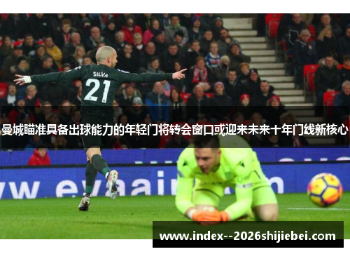 曼城瞄准具备出球能力的年轻门将转会窗口或迎来未来十年门线新核心