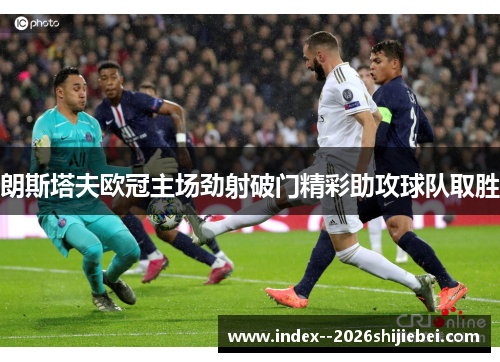 朗斯塔夫欧冠主场劲射破门精彩助攻球队取胜