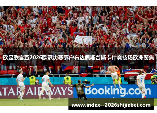 欧足联官宣2026欧冠决赛落户布达佩斯普斯卡什竞技场欧洲聚焦