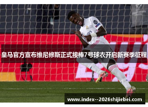 皇马官方宣布维尼修斯正式接棒7号球衣开启新赛季征程
