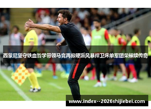 西蒙尼坚守铁血哲学带领马竞再掀硬派风暴捍卫床单军团荣耀续传奇 西蒙尼坚守铁血哲学带领马竞再掀硬派风暴捍卫床单军团荣耀续传奇