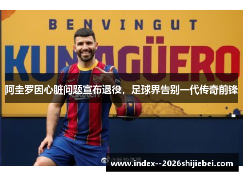 阿圭罗因心脏问题宣布退役,足球界告别一代传奇前锋 阿圭罗因心脏问题宣布退役,足球界告别一代传奇前锋