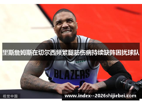 里斯詹姆斯在切尔西频繁腿筋伤病持续缺阵困扰球队 里斯詹姆斯在切尔西频繁腿筋伤病持续缺阵困扰球队