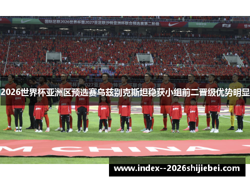 2026世界杯亚洲区预选赛乌兹别克斯坦稳获小组前二晋级优势明显 2026世界杯亚洲区预选赛乌兹别克斯坦稳获小组前二晋级优势明显