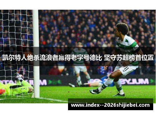 凯尔特人绝杀流浪者赢得老字号德比 坚守苏超榜首位置