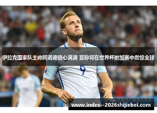 伊拉克国家队主帅阿诺德信心满满 宣称将在世界杯附加赛中震惊全球 伊拉克国家队主帅阿诺德信心满满 宣称将在世界杯附加赛中震惊全球