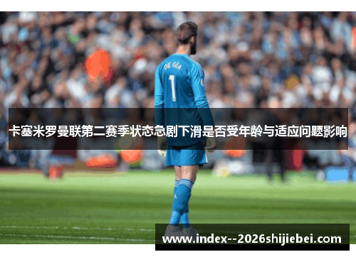 卡塞米罗曼联第二赛季状态急剧下滑是否受年龄与适应问题影响 卡塞米罗曼联第二赛季状态急剧下滑是否受年龄与适应问题影响