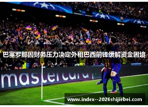 巴塞罗那因财务压力决定外租巴西前锋缓解资金困境 巴塞罗那因财务压力决定外租巴西前锋缓解资金困境