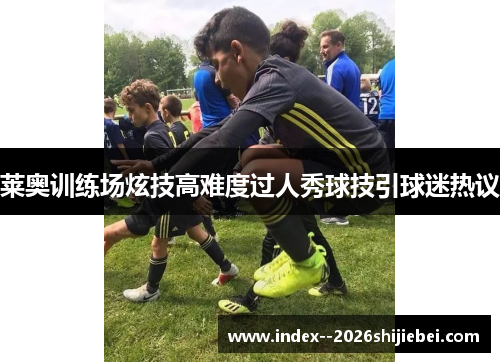莱奥训练场炫技高难度过人秀球技引球迷热议