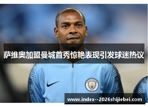 萨维奥加盟曼城首秀惊艳表现引发球迷热议