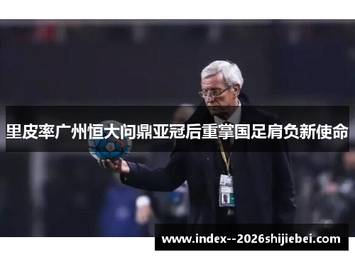 里皮率广州恒大问鼎亚冠后重掌国足肩负新使命