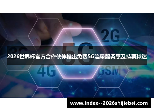 2026世界杯官方合作伙伴推出免费5G流量服务惠及持票球迷