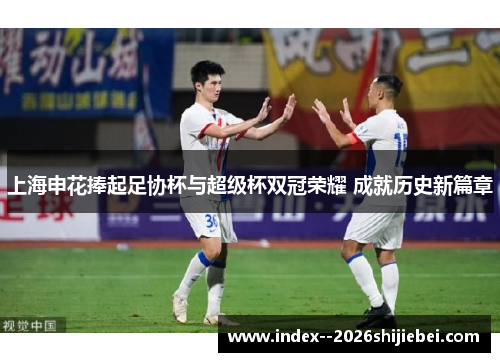 上海申花捧起足协杯与超级杯双冠荣耀 成就历史新篇章