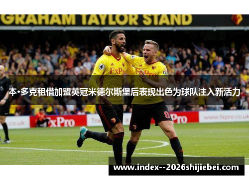 本·多克租借加盟英冠米德尔斯堡后表现出色为球队注入新活力 本·多克租借加盟英冠米德尔斯堡后表现出色为球队注入新活力