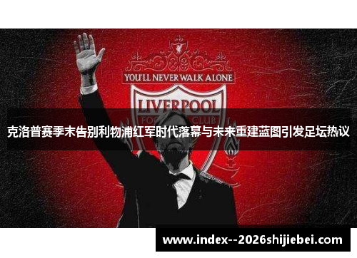 克洛普赛季末告别利物浦红军时代落幕与未来重建蓝图引发足坛热议 克洛普赛季末告别利物浦红军时代落幕与未来重建蓝图引发足坛热议