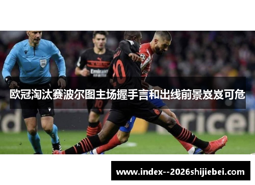 欧冠淘汰赛波尔图主场握手言和出线前景岌岌可危