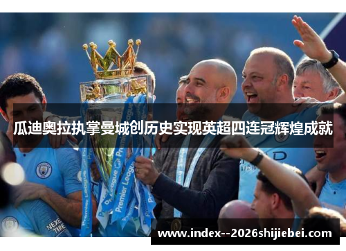 瓜迪奥拉执掌曼城创历史实现英超四连冠辉煌成就