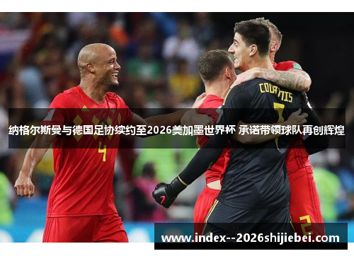纳格尔斯曼与德国足协续约至2026美加墨世界杯 承诺带领球队再创辉煌