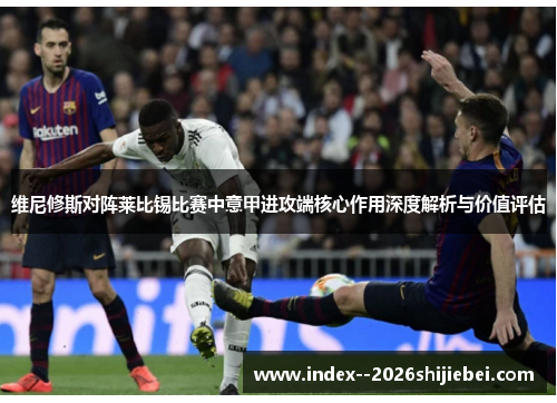 维尼修斯对阵莱比锡比赛中意甲进攻端核心作用深度解析与价值评估