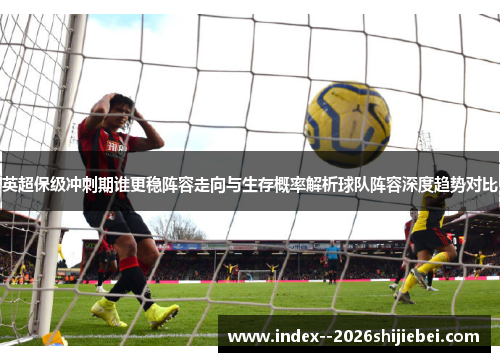 英超保级冲刺期谁更稳阵容走向与生存概率解析球队阵容深度趋势对比 英超保级冲刺期谁更稳阵容走向与生存概率解析球队阵容深度趋势对比