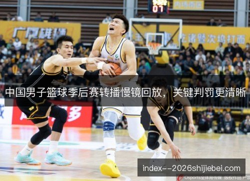 中国男子篮球季后赛转播慢镜回放,关键判罚更清晰 中国男子篮球季后赛转播慢镜回放,关键判罚更清晰